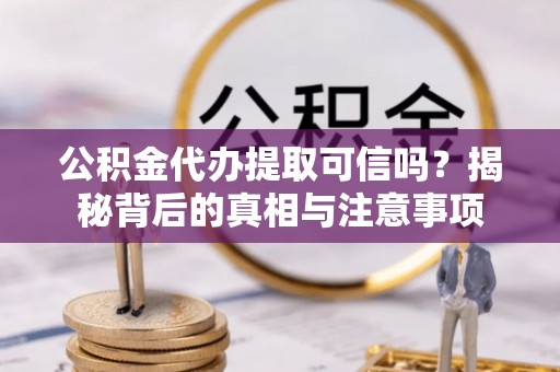 东源公积金代办提取可信吗？揭秘背后的真相与注意事项