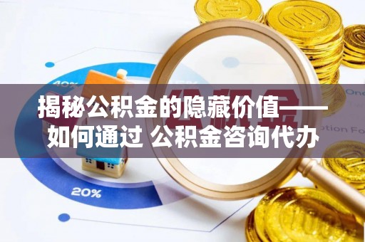 东源揭秘公积金的隐藏价值——如何通过 公积金咨询代办提取 优化财富管理
