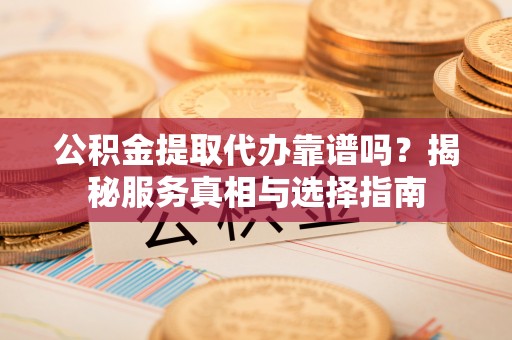 东源公积金提取代办靠谱吗？揭秘服务真相与选择指南