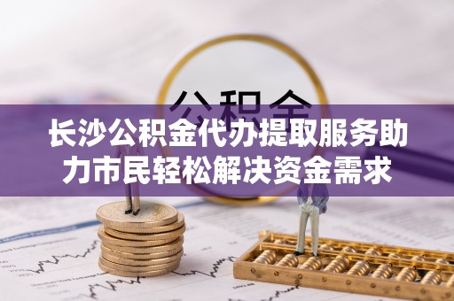 东源长沙公积金代办提取服务助力市民轻松解决资金需求