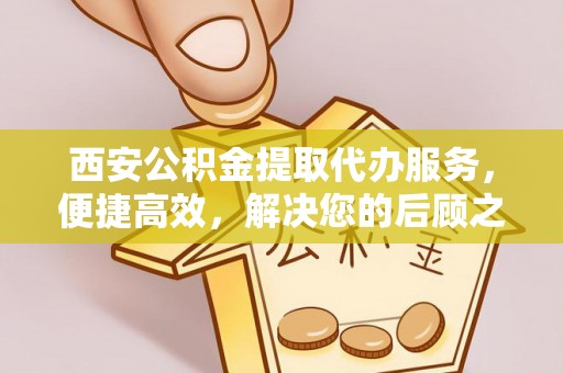 东源西安公积金提取代办服务，便捷高效，解决您的后顾之忧