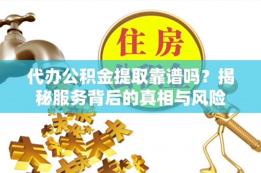 东源代办公积金提取靠谱吗？揭秘服务背后的真相与风险
