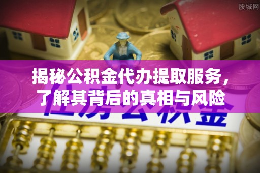 东源揭秘公积金代办提取服务，了解其背后的真相与风险