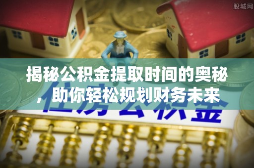 东源揭秘公积金提取时间的奥秘，助你轻松规划财务未来