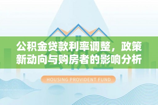 东源公积金贷款利率调整，政策新动向与购房者的影响分析