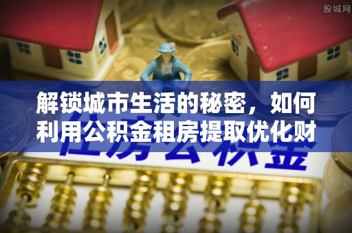 东源解锁城市生活的秘密，如何利用公积金租房提取优化财务规划