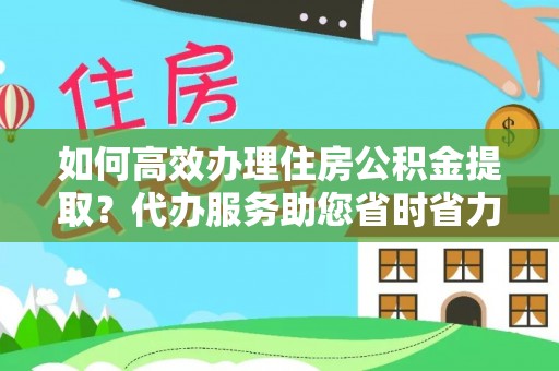 东源如何高效办理住房公积金提取？代办服务助您省时省力