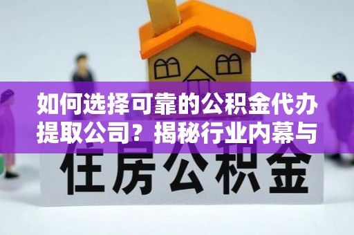 东源如何选择可靠的公积金代办提取公司？揭秘行业内幕与服务指南