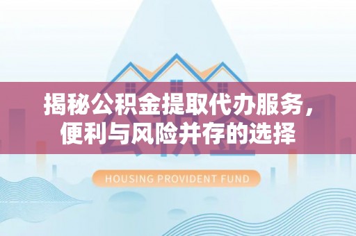 东源揭秘公积金提取代办服务，便利与风险并存的选择