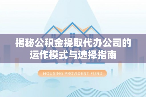 东源揭秘公积金提取代办公司的运作模式与选择指南