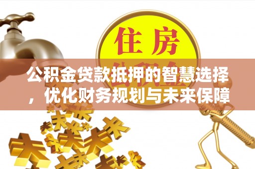 东源公积金贷款抵押的智慧选择，优化财务规划与未来保障