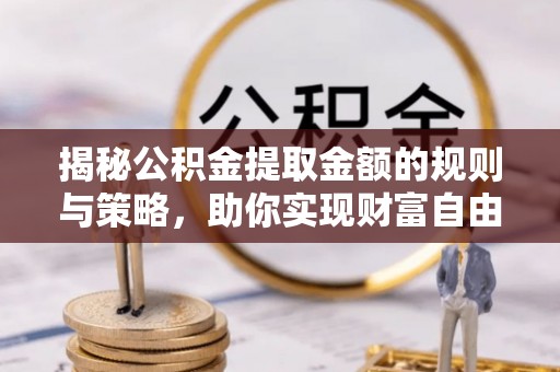 东源揭秘公积金提取金额的规则与策略，助你实现财富自由
