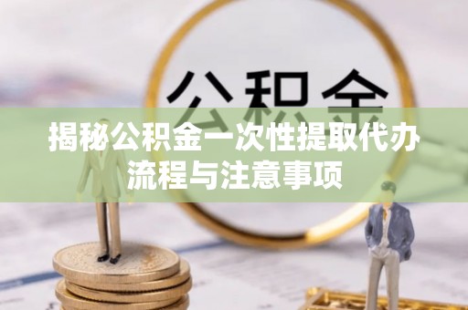 东源揭秘公积金一次性提取代办流程与注意事项