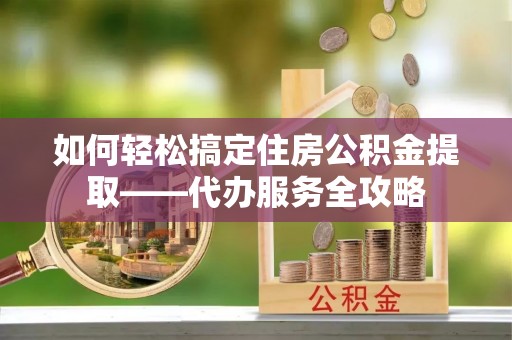 东源如何轻松搞定住房公积金提取——代办服务全攻略