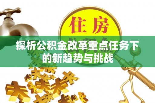 东源探析公积金改革重点任务下的新趋势与挑战