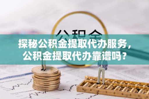 东源探秘公积金提取代办服务，公积金提取代办靠谱吗？