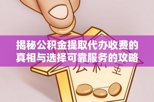 东源揭秘公积金提取代办收费的真相与选择可靠服务的攻略