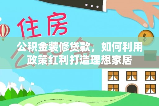 东源公积金装修贷款，如何利用政策红利打造理想家居