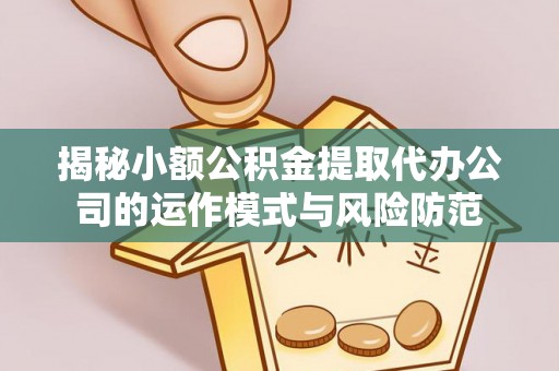 东源揭秘小额公积金提取代办公司的运作模式与风险防范
