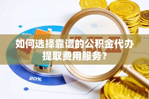 东源如何选择靠谱的公积金代办提取费用服务？