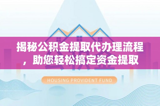 东源揭秘公积金提取代办理流程，助您轻松搞定资金提取