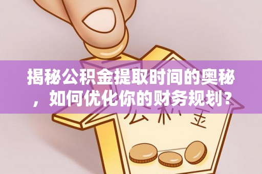 东源揭秘公积金提取时间的奥秘，如何优化你的财务规划？
