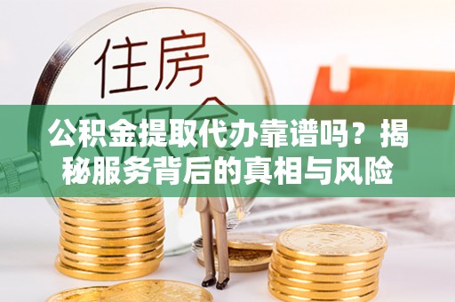 东源公积金提取代办靠谱吗？揭秘服务背后的真相与风险