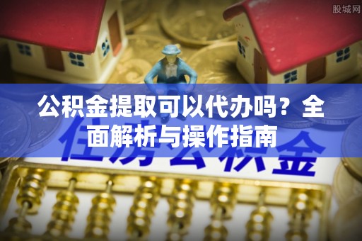 东源公积金提取可以代办吗？全面解析与操作指南