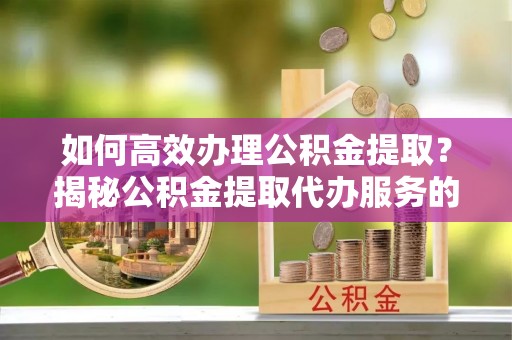 东源如何高效办理公积金提取？揭秘公积金提取代办服务的优势与注意事项