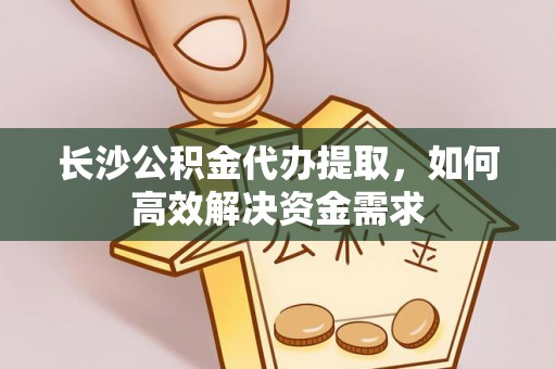 东源长沙公积金代办提取，如何高效解决资金需求