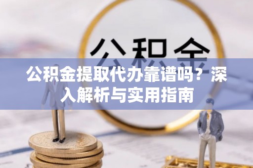 东源公积金提取代办靠谱吗？深入解析与实用指南