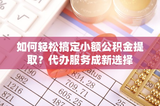 东源如何轻松搞定小额公积金提取？代办服务成新选择