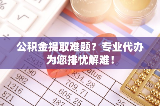 东源公积金提取难题？专业代办为您排忧解难！