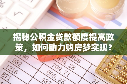 东源揭秘公积金贷款额度提高政策，如何助力购房梦实现？