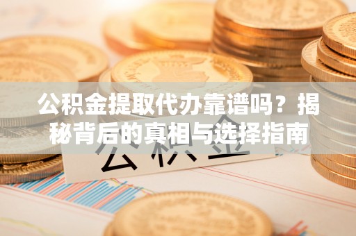 东源公积金提取代办靠谱吗？揭秘背后的真相与选择指南