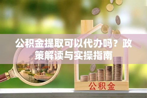 东源公积金提取可以代办吗？政策解读与实操指南