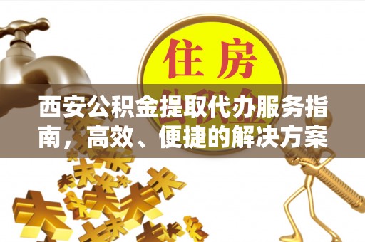 东源西安公积金提取代办服务指南，高效、便捷的解决方案