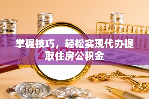 东源掌握技巧，轻松实现代办提取住房公积金