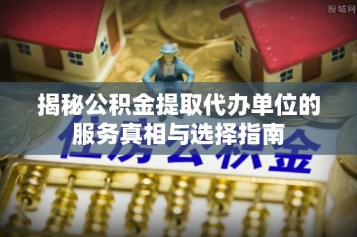 东源揭秘公积金提取代办单位的服务真相与选择指南