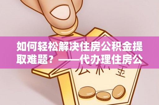 东源如何轻松解决住房公积金提取难题？——代办理住房公积金提取服务解析