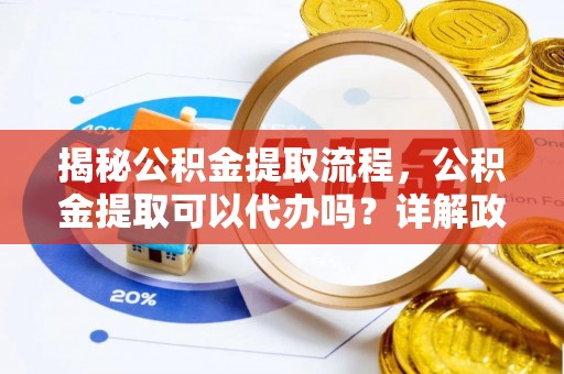 东源揭秘公积金提取流程，公积金提取可以代办吗？详解政策与实操技巧