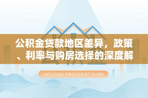东源公积金贷款地区差异，政策、利率与购房选择的深度解析