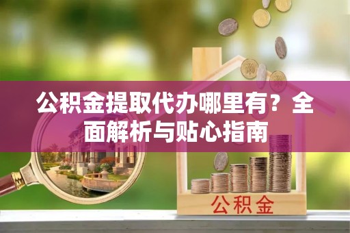 东源公积金提取代办哪里有？全面解析与贴心指南