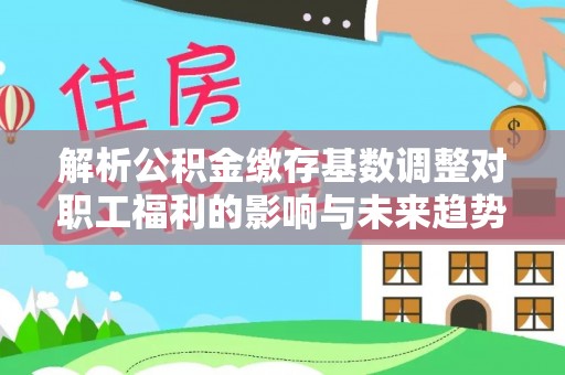 东源解析公积金缴存基数调整对职工福利的影响与未来趋势