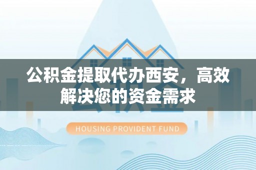 东源公积金提取代办西安，高效解决您的资金需求