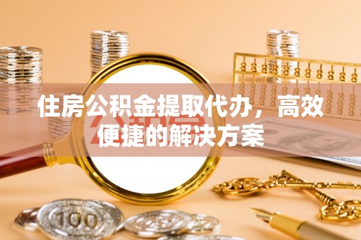 东源住房公积金提取代办，高效便捷的解决方案
