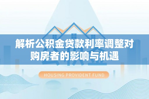 东源解析公积金贷款利率调整对购房者的影响与机遇