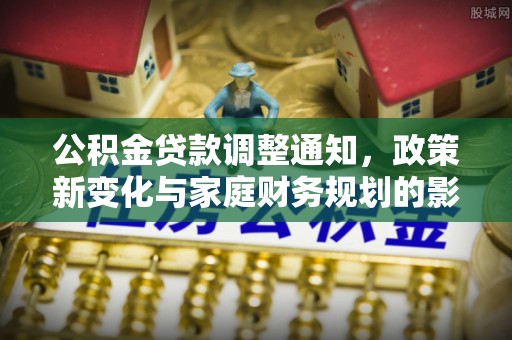 东源公积金贷款调整通知，政策新变化与家庭财务规划的影响