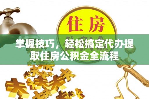 东源掌握技巧，轻松搞定代办提取住房公积金全流程