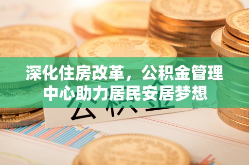 东源深化住房改革，公积金管理中心助力居民安居梦想